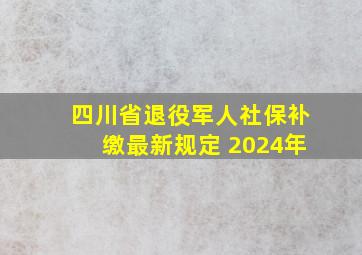 四川省退役军人社保补缴最新规定 2024年